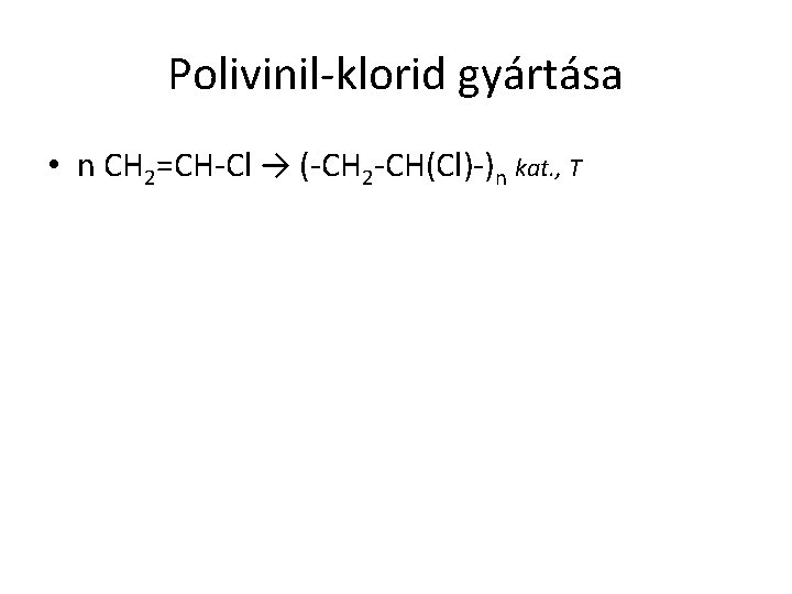 Polivinil-klorid gyártása • n CH 2=CH-Cl → (-CH 2 -CH(Cl)-)n kat. , T 