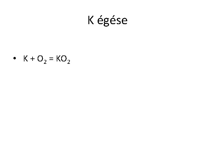 K égése • K + O 2 = KO 2 