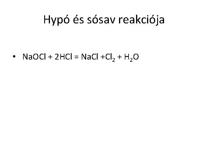 Hypó és sósav reakciója • Na. OCl + 2 HCl = Na. Cl +Cl