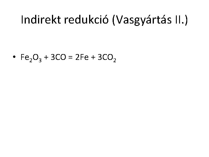 Indirekt redukció (Vasgyártás II. ) • Fe 2 O 3 + 3 CO =