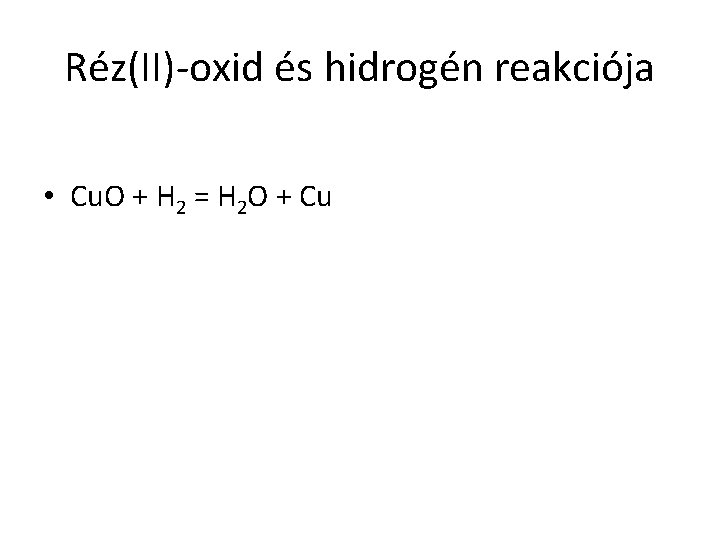 Réz(II)-oxid és hidrogén reakciója • Cu. O + H 2 = H 2 O