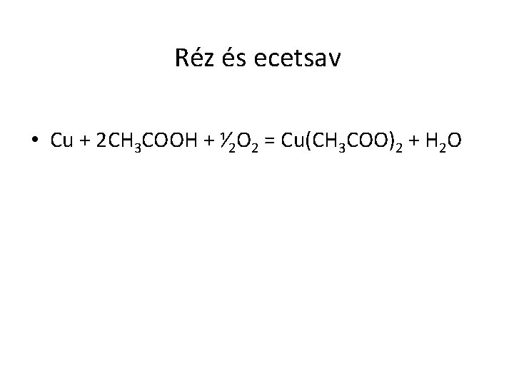 Réz és ecetsav • Cu + 2 CH 3 COOH + ⅟ 2 O