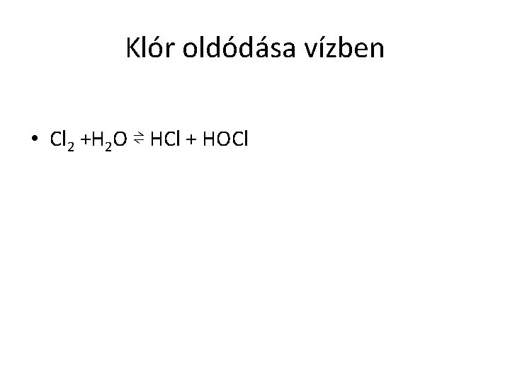 Klór oldódása vízben • Cl 2 +H 2 O ⇌ HCl + HOCl 