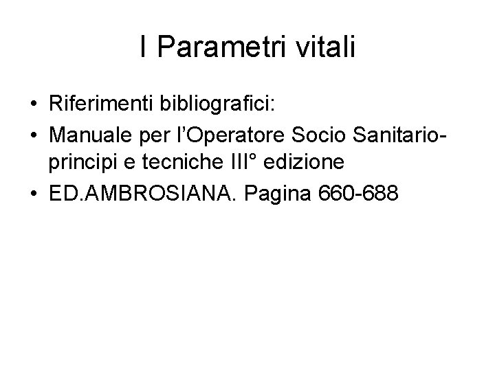 I Parametri vitali • Riferimenti bibliografici: • Manuale per l’Operatore Socio Sanitarioprincipi e tecniche