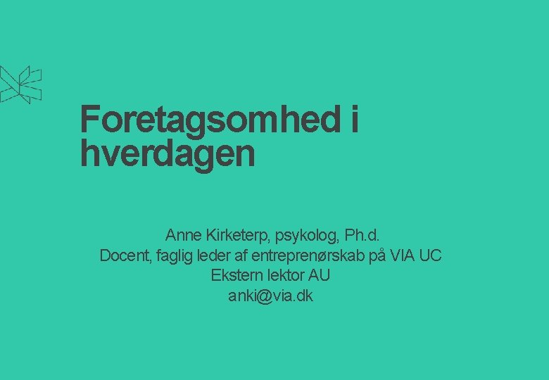 Foretagsomhed i hverdagen Anne Kirketerp, psykolog, Ph. d. Docent, faglig leder af entreprenørskab på