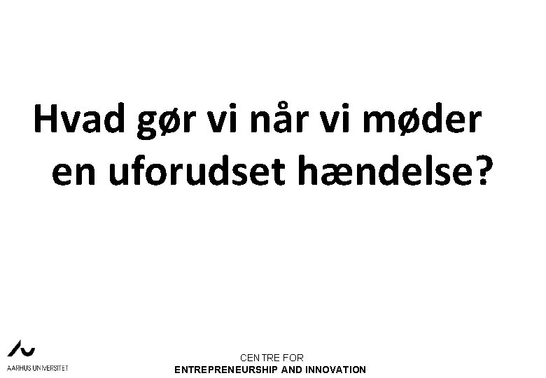 Hvad gør vi når vi møder en uforudset hændelse? CENTRE FOR ENTREPRENEURSHIP AND INNOVATION