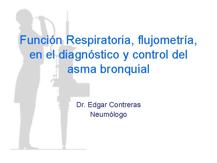 Función Respiratoria, flujometría, en el diagnóstico y control del asma bronquial Dr. Edgar Contreras