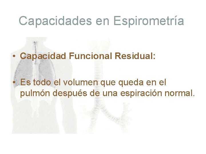 Capacidades en Espirometría • Capacidad Funcional Residual: • Es todo el volumen queda en