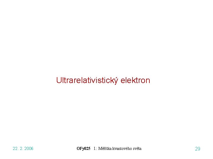 Ultrarelativistický elektron 22. 2. 2006 OFy 025 I. : Měřítka kvantového světa 29 