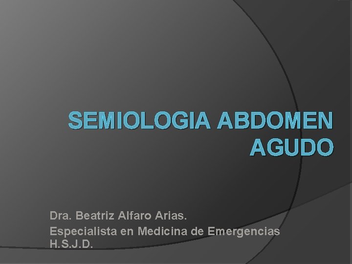 SEMIOLOGIA ABDOMEN AGUDO Dra. Beatriz Alfaro Arias. Especialista en Medicina de Emergencias H. S.