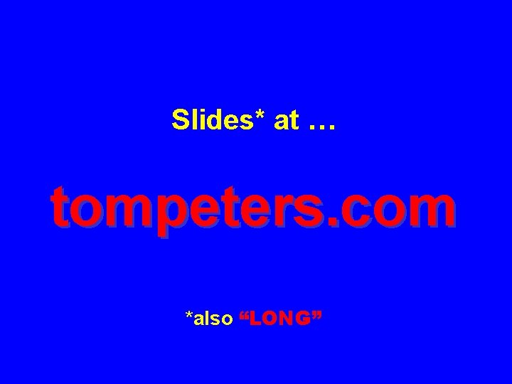 Slides* at … tompeters. com *also “LONG” 