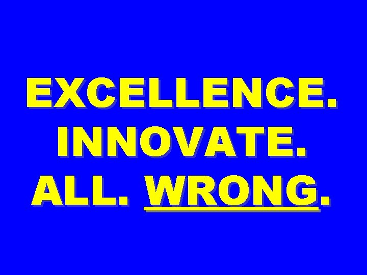 EXCELLENCE. INNOVATE. ALL. WRONG. 