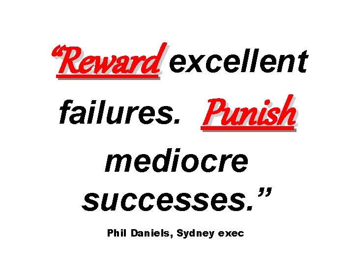 “Reward excellent failures. Punish mediocre successes. ” Phil Daniels, Sydney exec 