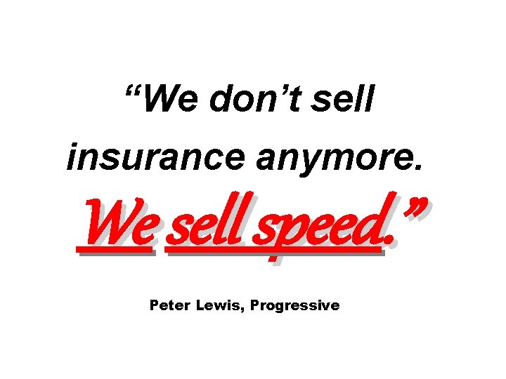 “We don’t sell insurance anymore. We sell speed. ” Peter Lewis, Progressive 