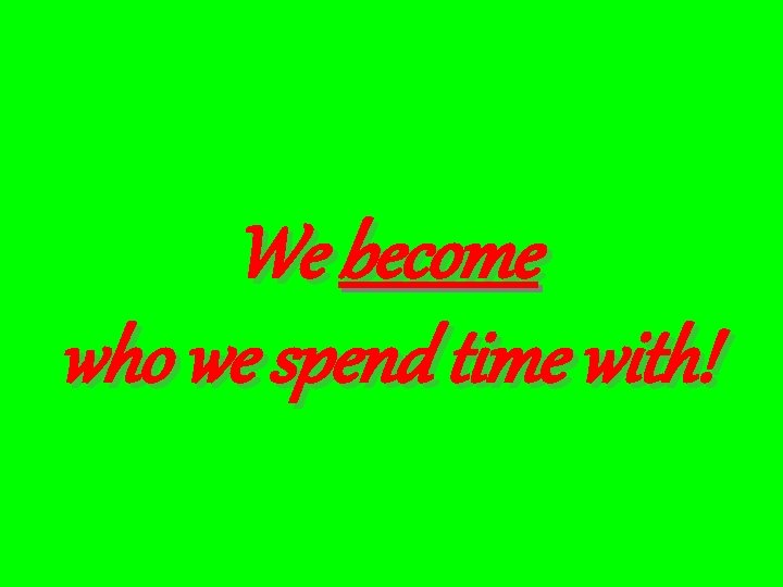 We become who we spend time with! 