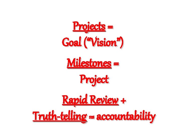 Projects = Goal (“Vision”) Milestones = Project Rapid Review + Truth-telling = accountability 