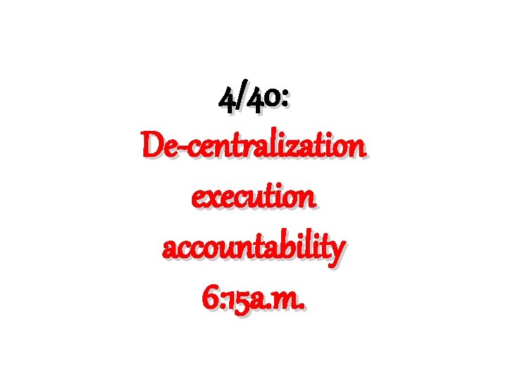 4/40: De-centralization execution accountability 6: 15 a. m. 