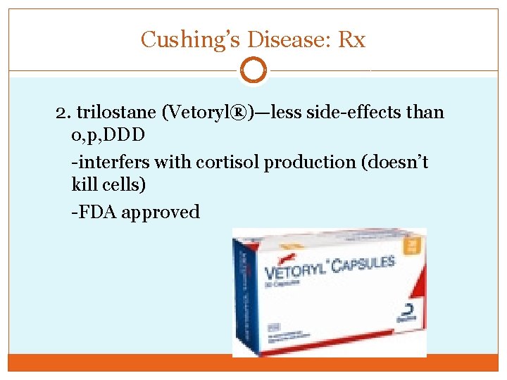 Cushing’s Disease: Rx 2. trilostane (Vetoryl®)—less side-effects than o, p, DDD -interfers with cortisol