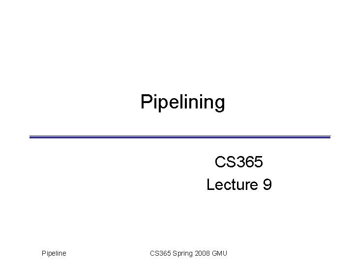 Pipelining CS 365 Lecture 9 Pipeline CS 365 Spring 2008 GMU 