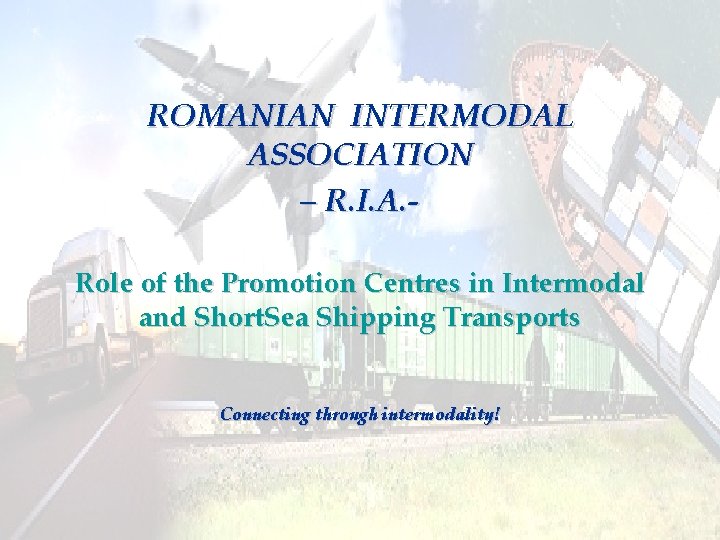 ROMANIAN INTERMODAL ASSOCIATION – R. I. A. Role of the Promotion Centres in Intermodal
