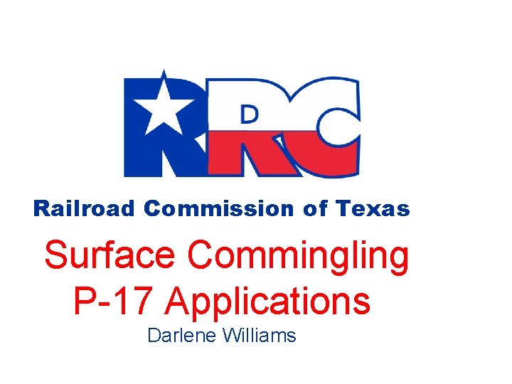 Railroad Commission of Texas Surface Commingling P-17 Applications Darlene Williams Railroad Commission of Texas Surface Commingling P-17 Applications Darlene Williams