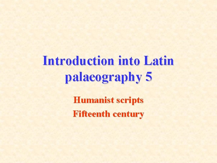 Introduction into Latin palaeography 5 Humanist scripts Fifteenth century 