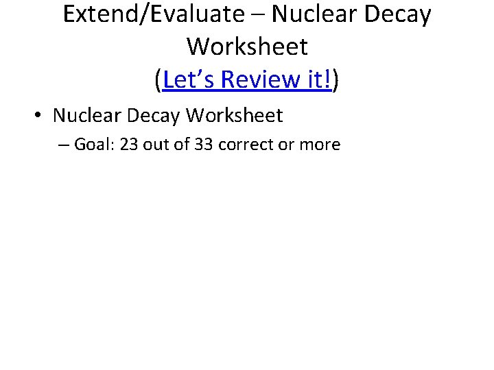 Extend/Evaluate – Nuclear Decay Worksheet (Let’s Review it!) • Nuclear Decay Worksheet – Goal: