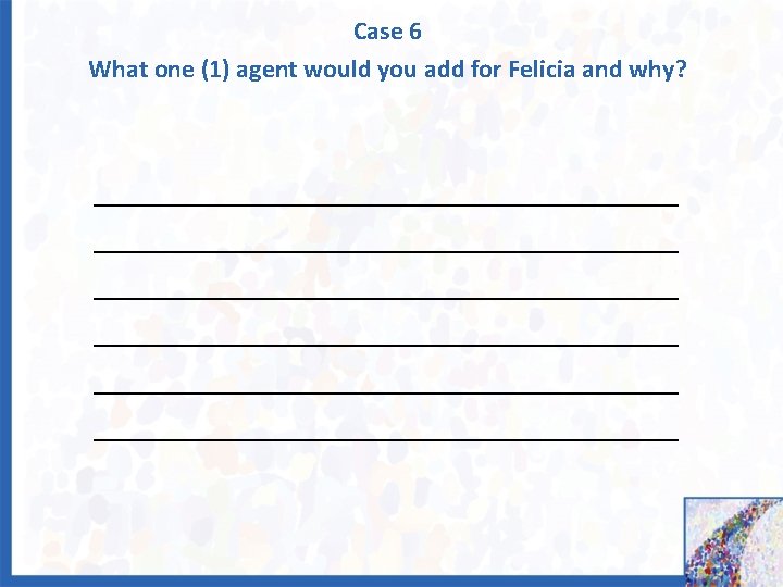 Case 6 What one (1) agent would you add for Felicia and why? ______________________________