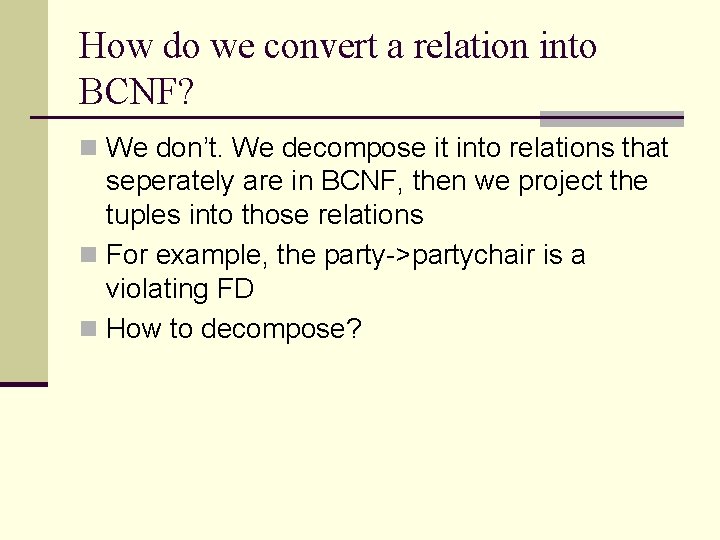 How do we convert a relation into BCNF? n We don’t. We decompose it How do we convert a relation into BCNF? n We don’t. We decompose it