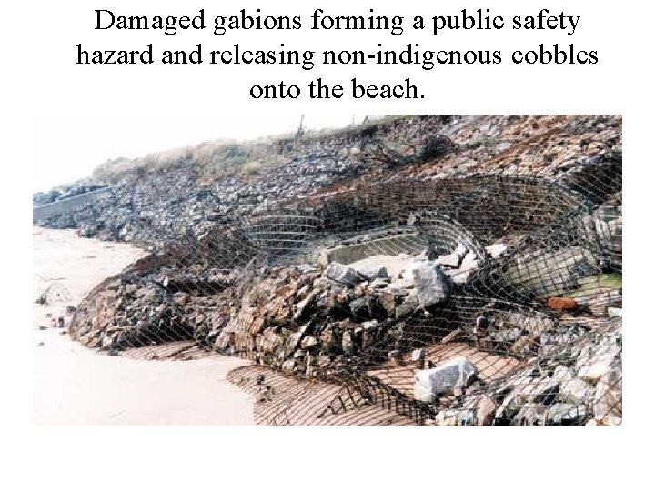 Damaged gabions forming a public safety hazard and releasing non-indigenous cobbles onto the beach.