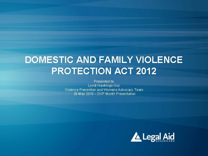 DOMESTIC AND FAMILY VIOLENCE PROTECTION ACT 2012 Presented by Lyndi Hawkings-Guy Violence Prevention and