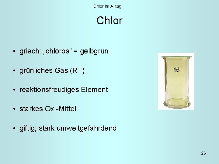 Chlor im Alltag Chlor • griech: „chloros“ = gelbgrün • grünliches Gas (RT) •