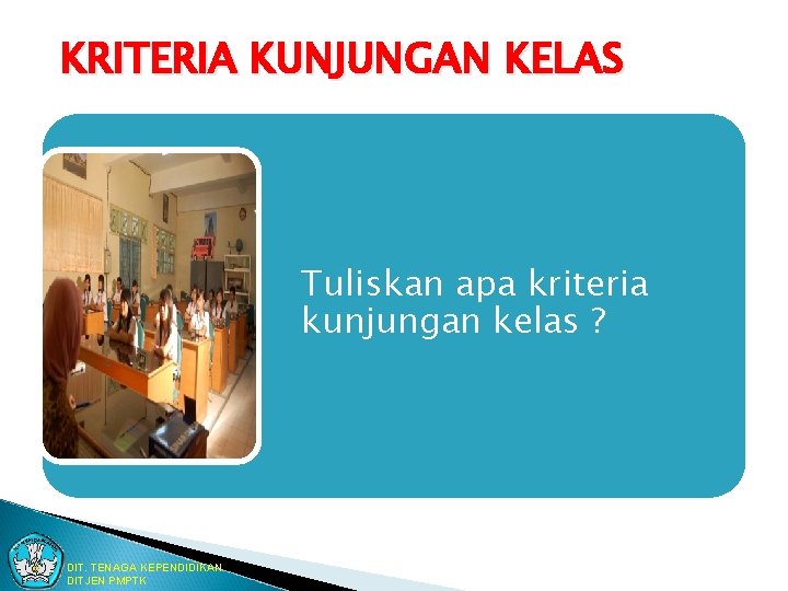 KRITERIA KUNJUNGAN KELAS Tuliskan apa kriteria kunjungan kelas ? DIT. TENAGA KEPENDIDIKAN DITJEN PMPTK