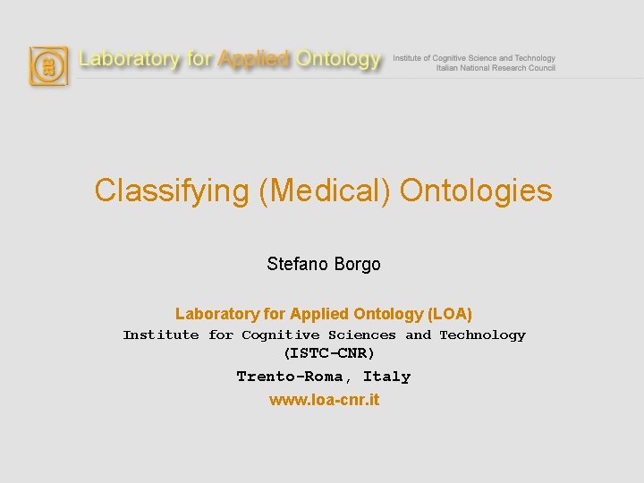 Classifying (Medical) Ontologies Stefano Borgo Laboratory for Applied Ontology (LOA) Institute for Cognitive Sciences