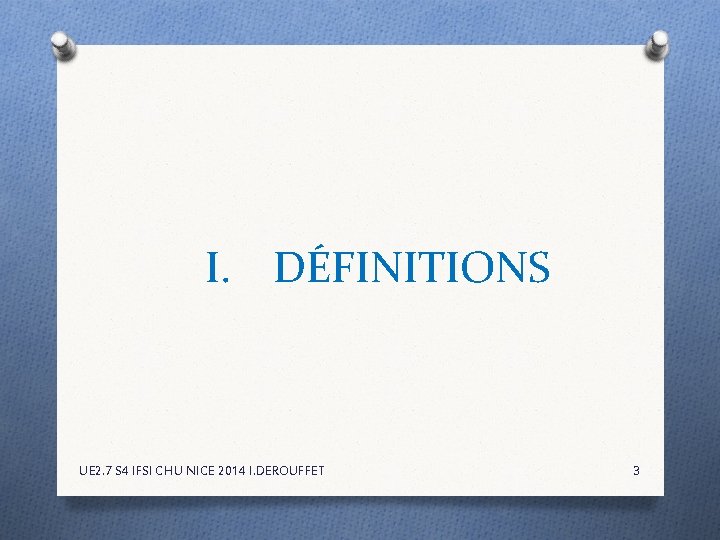 I. DÉFINITIONS UE 2. 7 S 4 IFSI CHU NICE 2014 I. DEROUFFET 3 I. DÉFINITIONS UE 2. 7 S 4 IFSI CHU NICE 2014 I. DEROUFFET 3