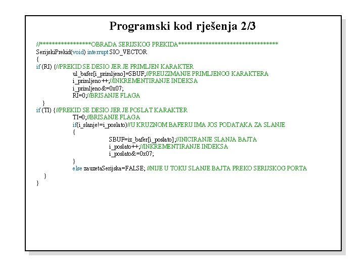 Programski kod rješenja 2/3 //*********OBRADA SERIJSKOG PREKIDA***************** Serijski. Prekid(void) interrupt SIO_VECTOR { if (RI)