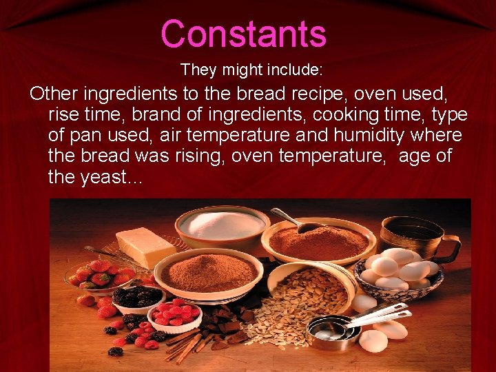 Constants They might include: Other ingredients to the bread recipe, oven used, rise time,