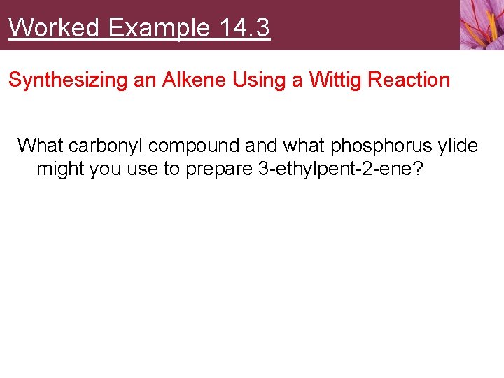 Worked Example 14. 3 Synthesizing an Alkene Using a Wittig Reaction What carbonyl compound