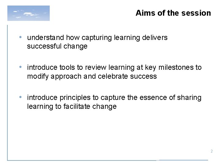 Aims of the session • understand how capturing learning delivers successful change • introduce