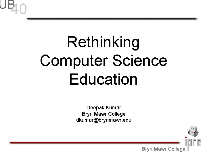 Rethinking Computer Science Education Deepak Kumar Bryn Mawr College dkumar@brynmawr. edu Bryn Mawr College