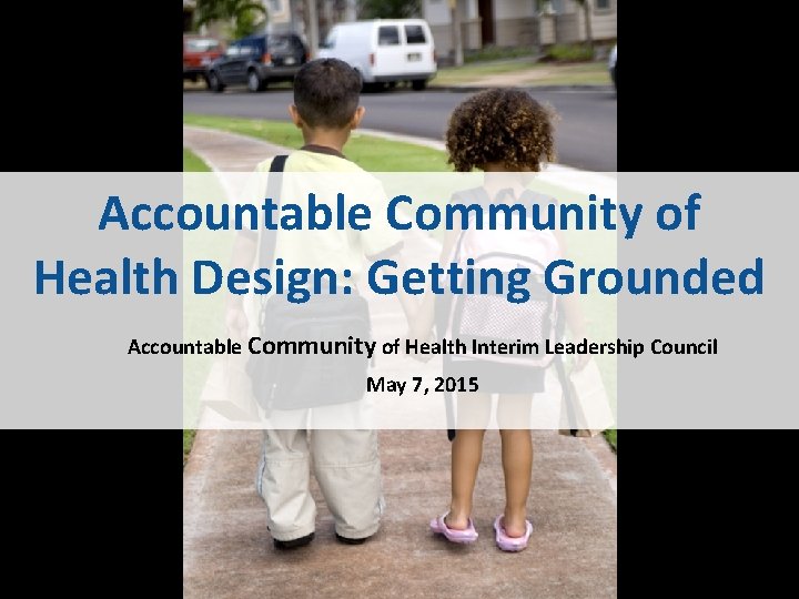 Accountable Community of Health Design: Getting Grounded Accountable Community of Health Interim Leadership Council