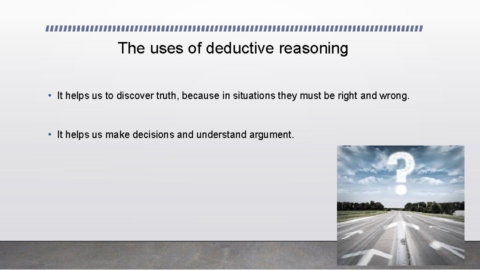 The uses of deductive reasoning • It helps us to discover truth, because in