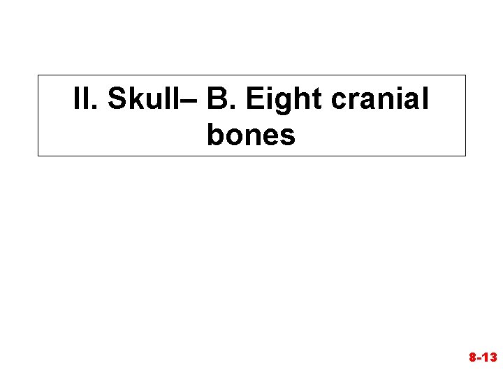 II. Skull– B. Eight cranial bones 8 -13 II. Skull– B. Eight cranial bones 8 -13