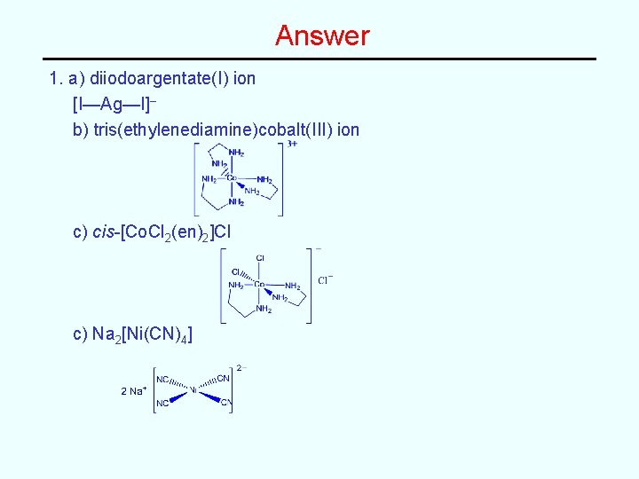 Answer 1. a) diiodoargentate(I) ion [I—Ag—I]– b) tris(ethylenediamine)cobalt(III) ion c) cis-[Co. Cl 2(en)2]Cl c)