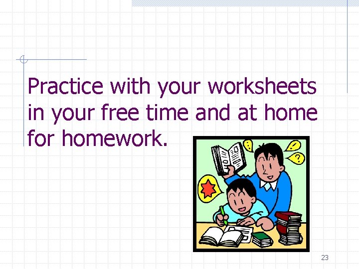 Practice with your worksheets in your free time and at home for homework. 23