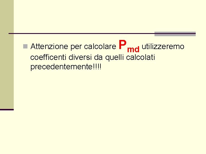 n Attenzione per calcolare Pmd utilizzeremo coefficenti diversi da quelli calcolati precedentemente!!!! 