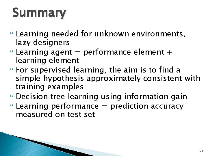 Summary Learning needed for unknown environments, lazy designers Learning agent = performance element +