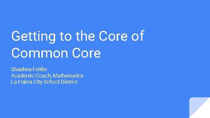 Getting to the Core of Common Core Shauhna Feitlin Academic Coach, Mathematics La Habra