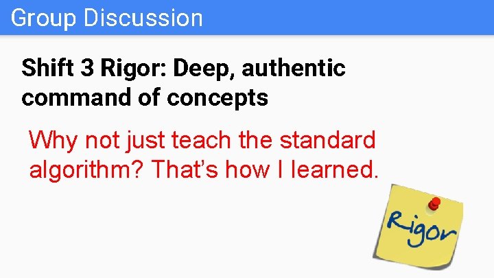 Group Discussion Shift 3 Rigor: Deep, authentic command of concepts Why not just teach
