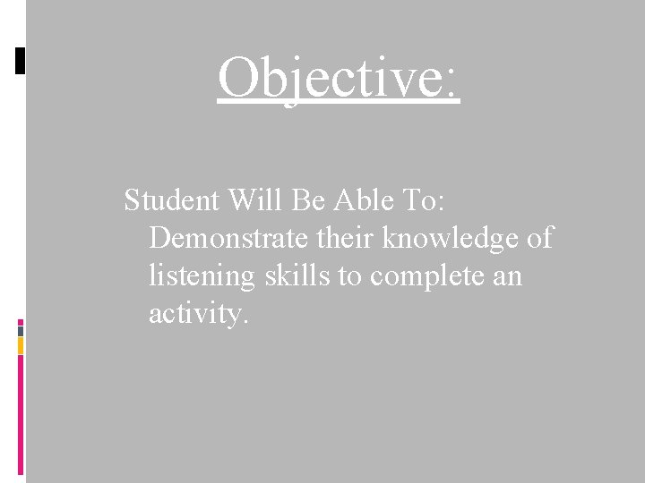 Objective: Student Will Be Able To: Demonstrate their knowledge of listening skills to complete